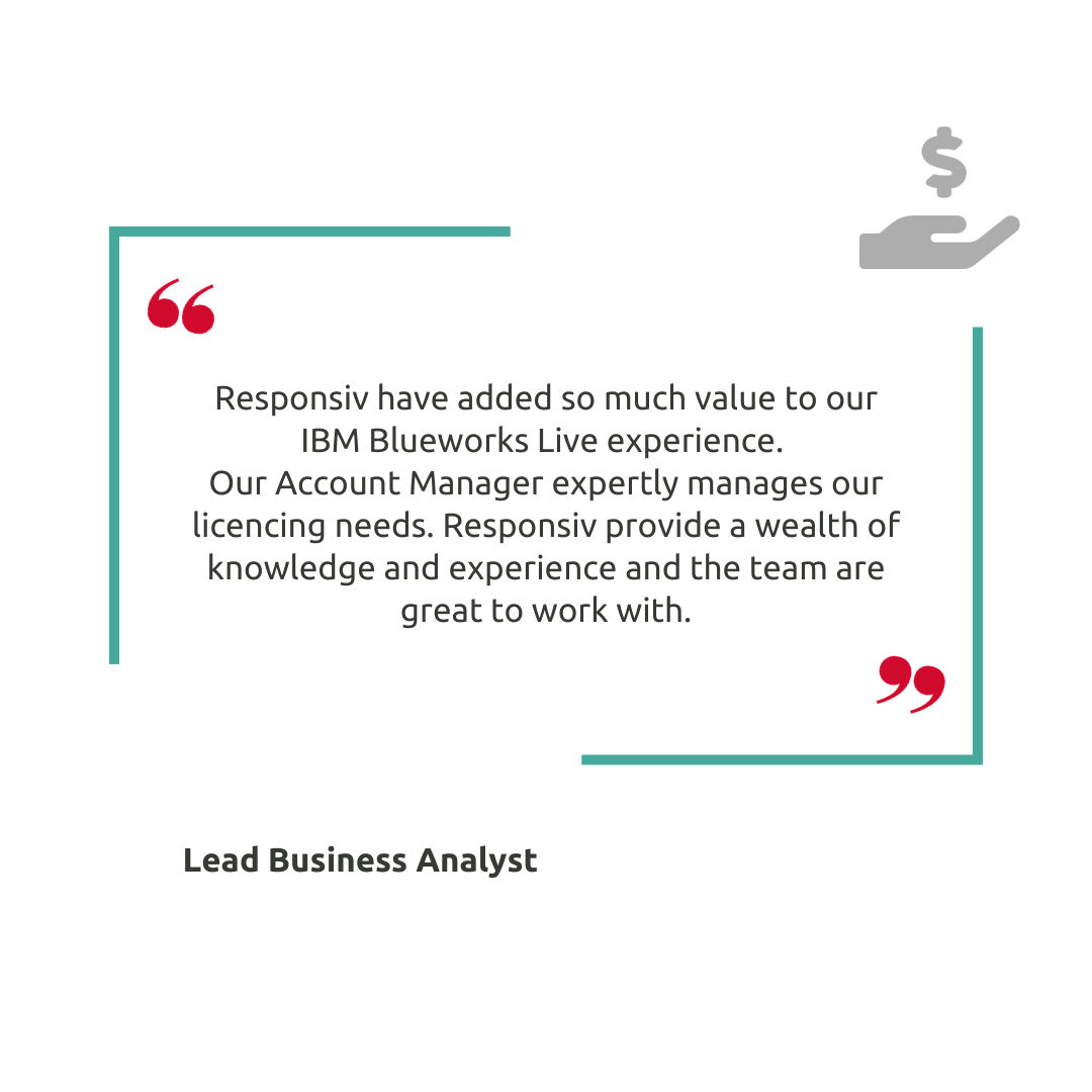 Responsiv have added so much value to our IBM Blueworks Live experience. Our Account Manager expertly manages our licencing needs. Responsiv provide a wealth of knowledge and experience and the team are great to work with.